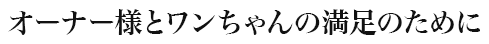 オーナー様とワンちゃんの満足のために